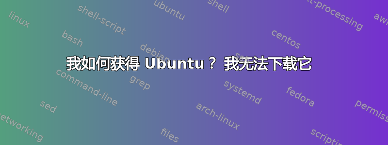 我如何获得 Ubuntu？ 我无法下载它 