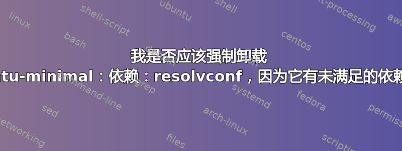 我是否应该强制卸载 ubuntu-minimal：依赖：resolvconf，因为它有未满足的依赖关系