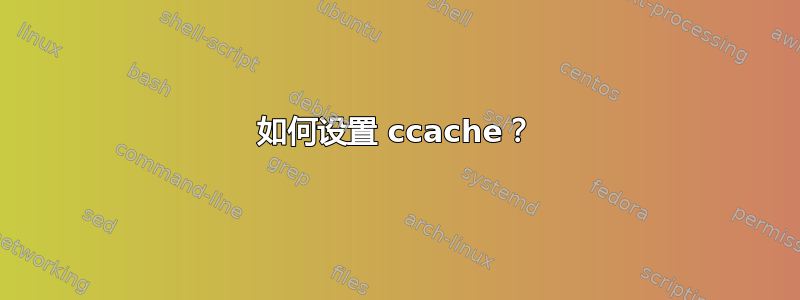 如何设置 ccache？