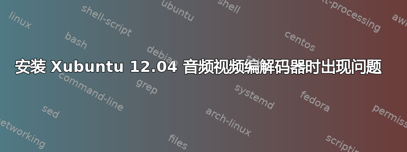 安装 Xubuntu 12.04 音频视频编解码器时出现问题 