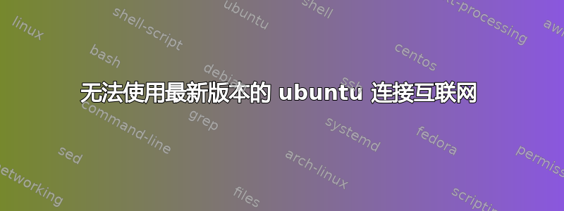 无法使用最新版本的 ubuntu 连接互联网