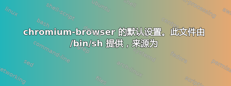 chromium-browser 的默认设置。此文件由 /bin/sh 提供，来源为