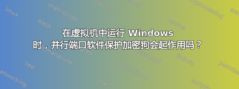 在虚拟机中运行 Windows 时，并行端口软件保护加密狗会起作用吗？