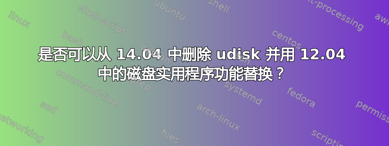 是否可以从 14.04 中删除 udisk 并用 12.04 中的磁盘实用程序功能替换？