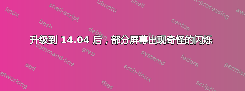 升级到 14.04 后，部分屏幕出现奇怪的闪烁