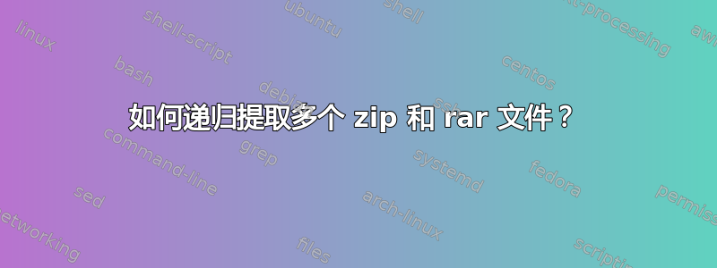 如何递归提取多个 zip 和 rar 文件？