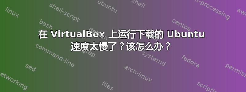 在 VirtualBox 上运行下载的 Ubuntu 速度太慢了？该怎么办？