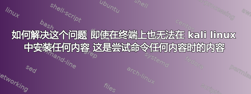 如何解决这个问题 即使在终端上也无法在 kali linux 中安装任何内容 这是尝试命令任何内容时的内容