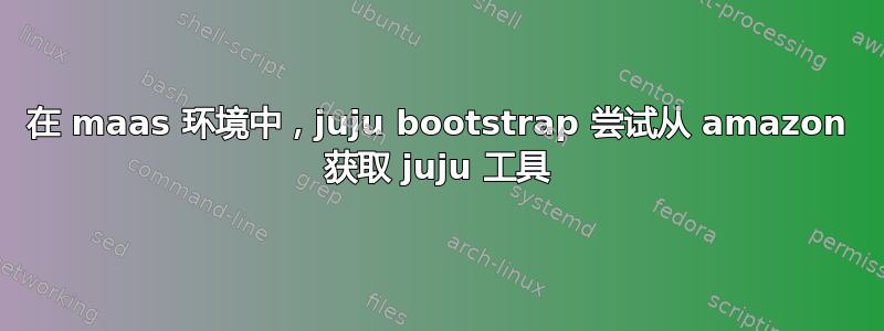 在 maas 环境中，juju bootstrap 尝试从 amazon 获取 juju 工具