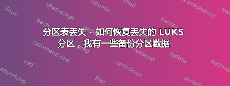 分区表丢失 - 如何恢复丢失的 LUKS 分区，我有一些备份分区数据