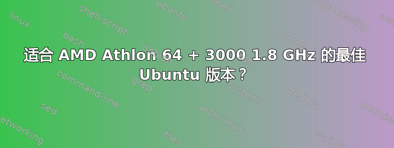 适合 AMD Athlon 64 + 3000 1.8 GHz 的最佳 Ubuntu 版本？