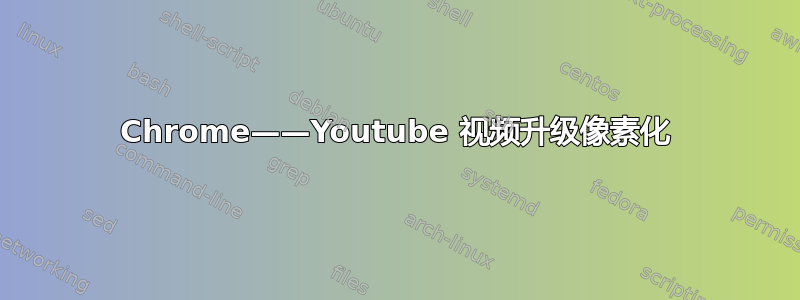 Chrome——Youtube 视频升级像素化