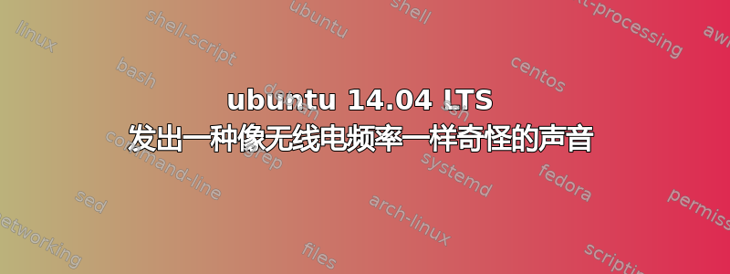 ubuntu 14.04 LTS 发出一种像无线电频率一样奇怪的声音