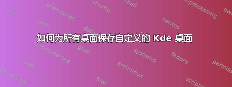 如何为所有桌面保存自定义的 Kde 桌面