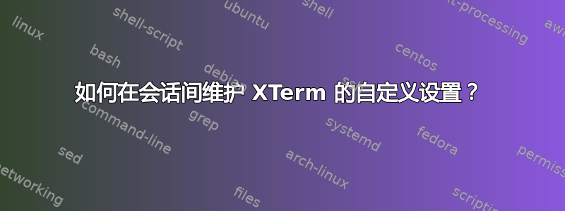 如何在会话间维护 XTerm 的自定义设置？