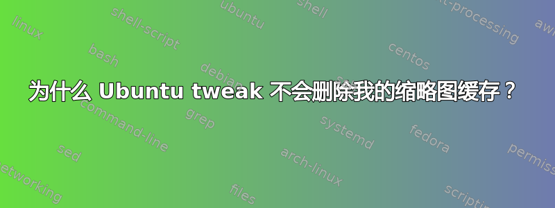 为什么 Ubuntu tweak 不会删除我的缩略图缓存？