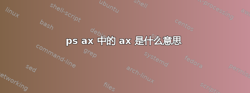 ps ax 中的 ax 是什么意思