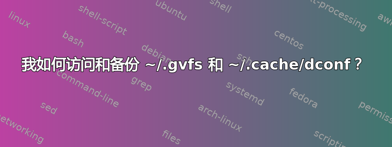 我如何访问和备份 ~/.gvfs 和 ~/.cache/dconf？