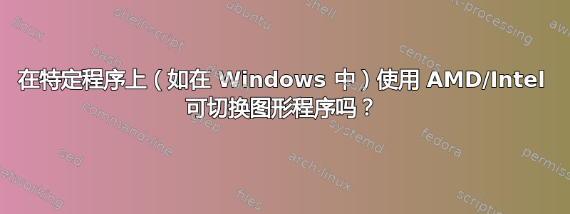 在特定程序上（如在 Windows 中）使用 AMD/Intel 可切换图形程序吗？