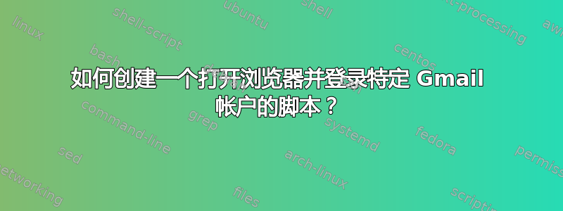 如何创建一个打开浏览器并登录特定 Gmail 帐户的脚本？