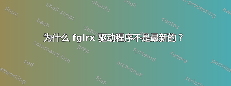 为什么 fglrx 驱动程序不是最新的？