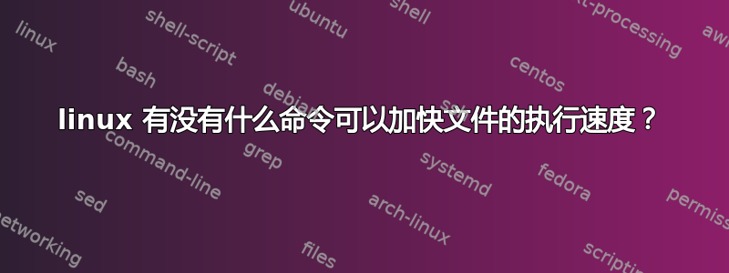 linux 有没有什么命令可以加快文件的执行速度？