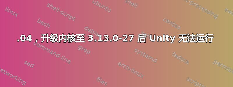 14.04，升级内核至 3.13.0-27 后 Unity 无法运行