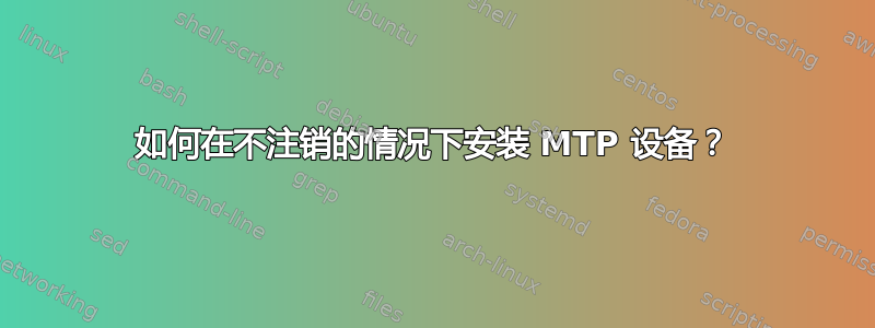 如何在不注销的情况下安装 MTP 设备？