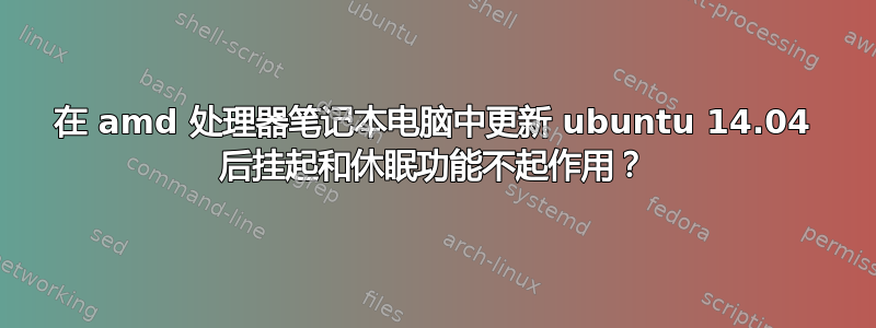 在 amd 处理器笔记本电脑中更新 ubuntu 14.04 后挂起和休眠功能不起作用？