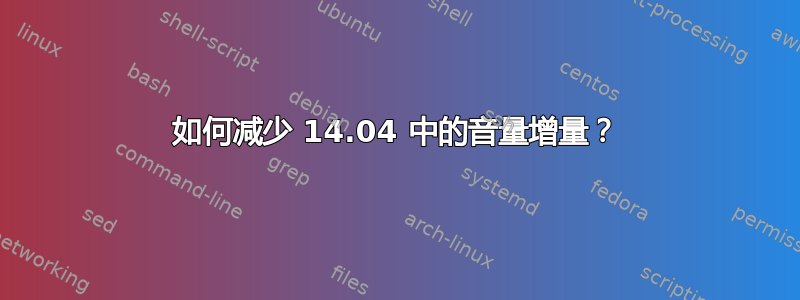 如何减少 14.04 中的音量增量？