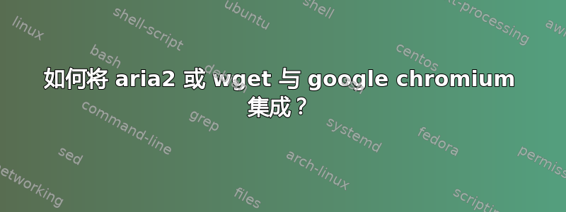 如何将 aria2 或 wget 与 google chromium 集成？