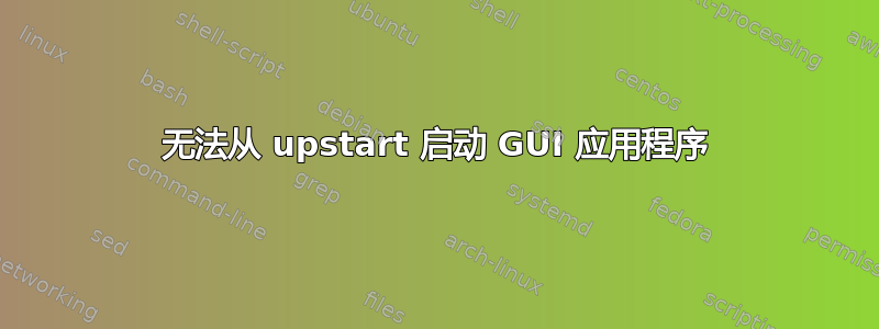 无法从 upstart 启动 GUI 应用程序