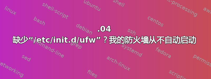 14.04 缺少“/etc/init.d/ufw”？我的防火墙从不自动启动