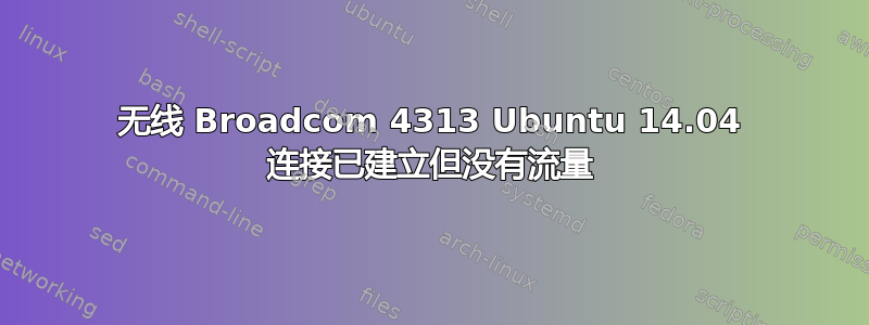 无线 Broadcom 4313 Ubuntu 14.04 连接已建立但没有流量