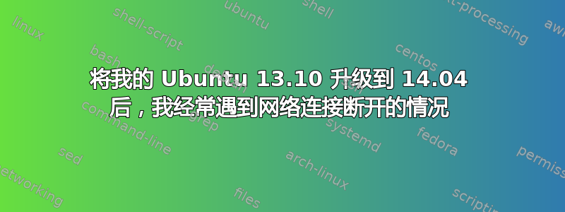 将我的 Ubuntu 13.10 升级到 14.04 后，我经常遇到网络连接断开的情况