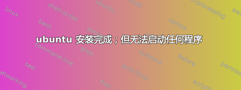 ubuntu 安装完成；但无法启动任何程序