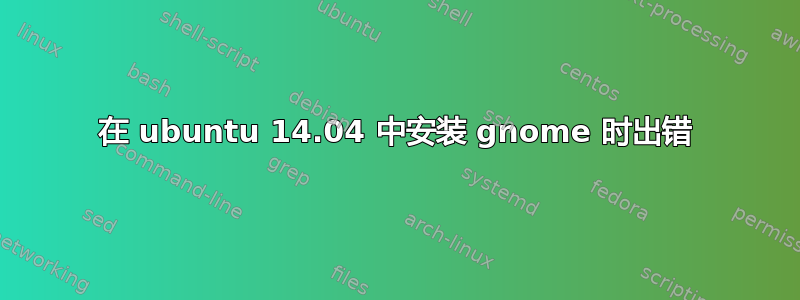 在 ubuntu 14.04 中安装 gnome 时出错