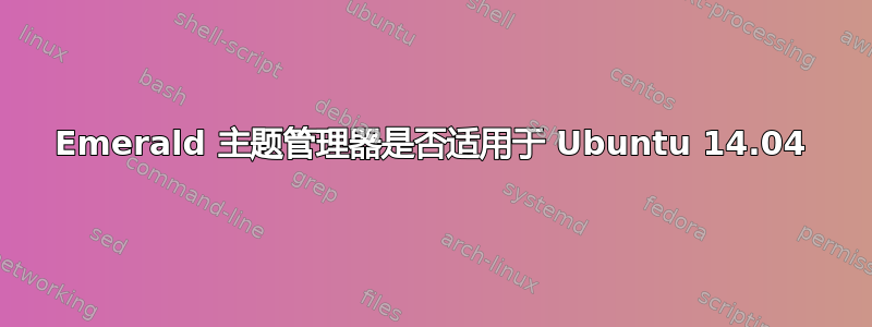 Emerald 主题管理器是否适用于 Ubuntu 14.04