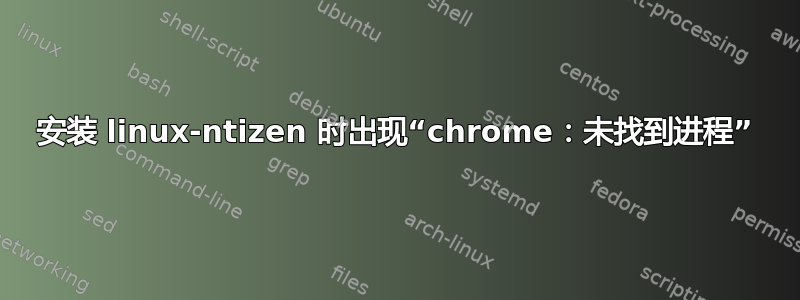 安装 linux-ntizen 时出现“chrome：未找到进程”