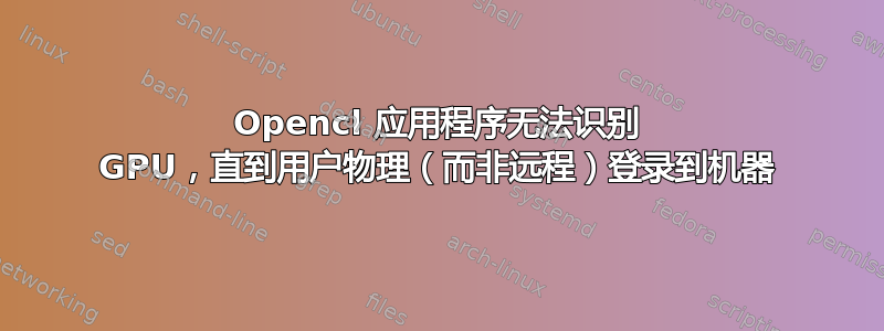 Opencl 应用程序无法识别 GPU，直到用户物理（而非远程）登录到机器