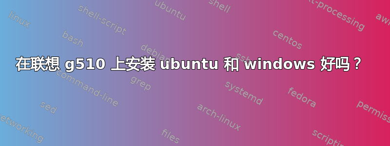 在联想 g510 上安装 ubuntu 和 windows 好吗？ 