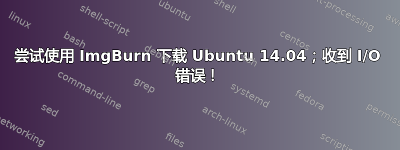 尝试使用 ImgBurn 下载 Ubuntu 14.04；收到 I/O 错误！