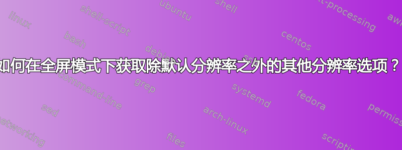 如何在全屏模式下获取除默认分辨率之外的其他分辨率选项？