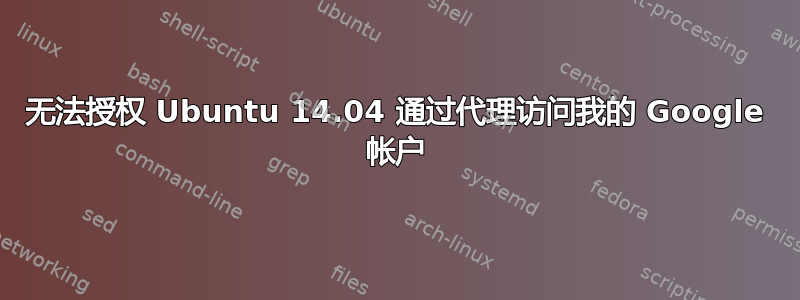 无法授权 Ubuntu 14.04 通过代理访问我的 Google 帐户