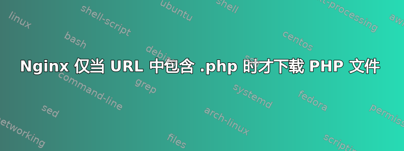 Nginx 仅当 URL 中包含 .php 时才下载 PHP 文件