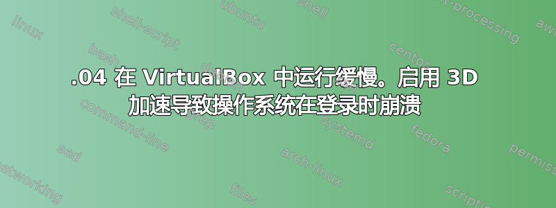 14.04 在 VirtualBox 中运行缓慢。启用 3D 加速导致操作系统在登录时崩溃