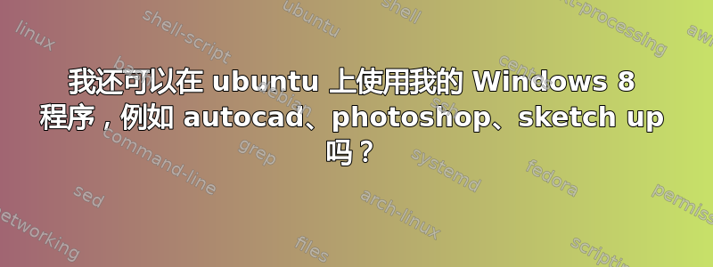 我还可以在 ubuntu 上使用我的 Windows 8 程序，例如 autocad、photoshop、sketch up 吗？