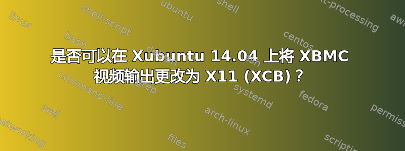 是否可以在 Xubuntu 14.04 上将 XBMC 视频输出更改为 X11 (XCB)？