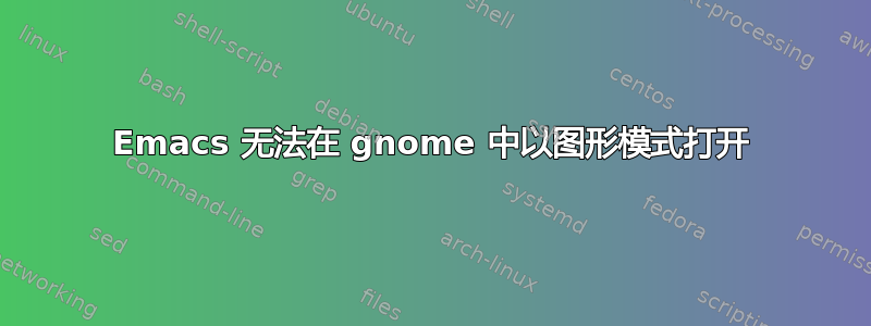 Emacs 无法在 gnome 中以图形模式打开