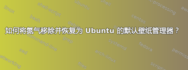 如何将氮气移除并恢复为 Ubuntu 的默认壁纸管理器？